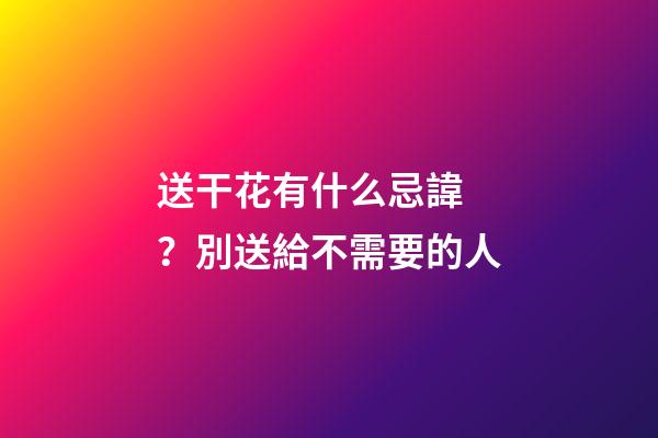 送干花有什么忌諱？別送給不需要的人